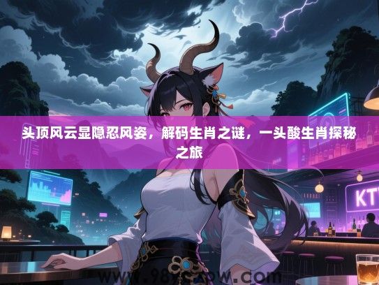 头顶风云显隐忍风姿，解码生肖之谜，一头酸生肖探秘之旅