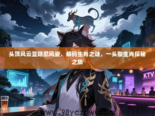头顶风云显隐忍风姿，解码生肖之谜，一头酸生肖探秘之旅