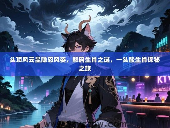 头顶风云显隐忍风姿，解码生肖之谜，一头酸生肖探秘之旅