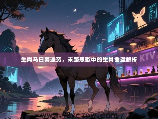 生肖马日暮途穷，末路悲歌中的生肖命运解析