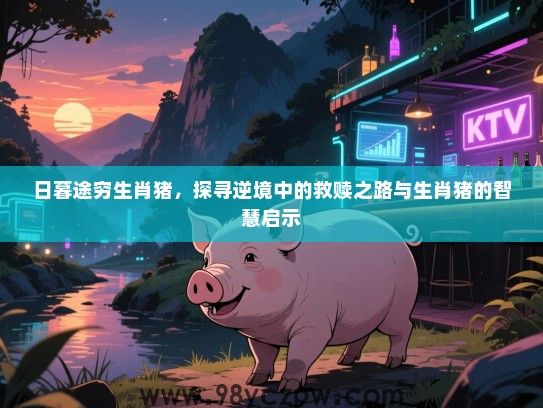 日暮途穷生肖猪，探寻逆境中的救赎之路与生肖猪的智慧启示