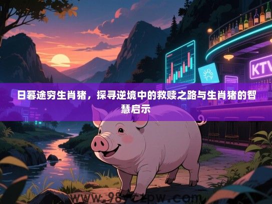 日暮途穷生肖猪，探寻逆境中的救赎之路与生肖猪的智慧启示