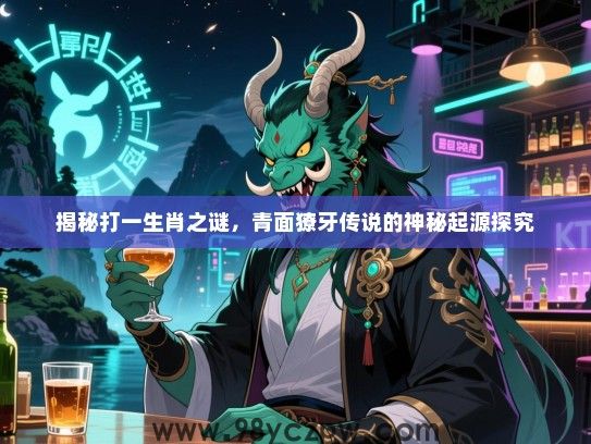 揭秘打一生肖之谜，青面獠牙传说的神秘起源探究
