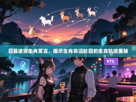 日暮途穷生肖寓言，揭示生肖命运轮回的生命轨迹奥秘