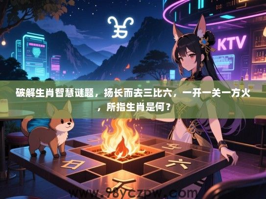 破解生肖智慧谜题，扬长而去三比六，一开一关一方火，所指生肖是何？