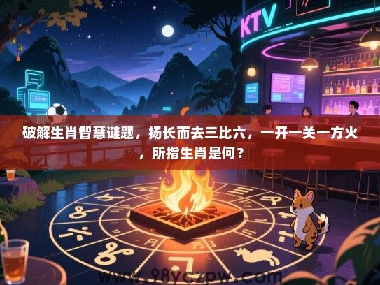 破解生肖智慧谜题，扬长而去三比六，一开一关一方火，所指生肖是何？