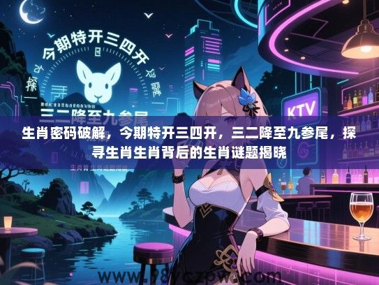 生肖密码破解，今期特开三四开，三二降至九参尾，探寻生肖生肖背后的生肖谜题揭晓