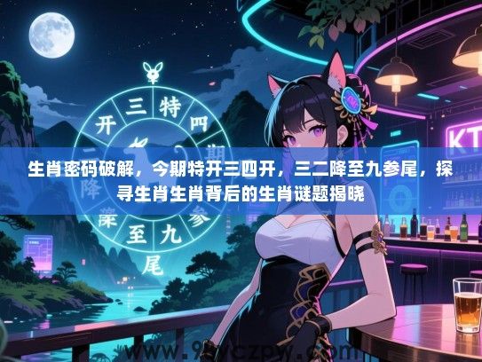生肖密码破解，今期特开三四开，三二降至九参尾，探寻生肖生肖背后的生肖谜题揭晓