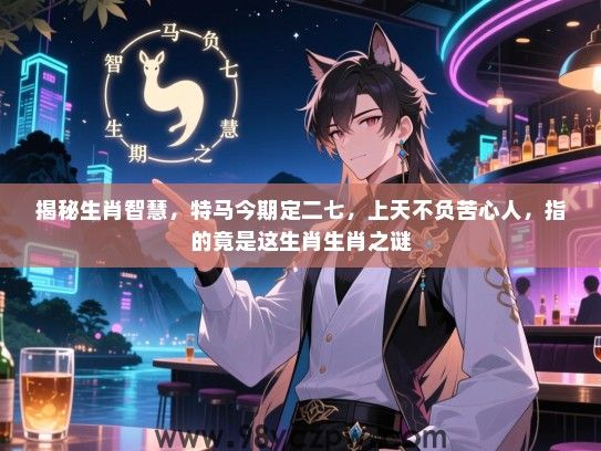 揭秘生肖智慧，特马今期定二七，上天不负苦心人，指的竟是这生肖生肖之谜