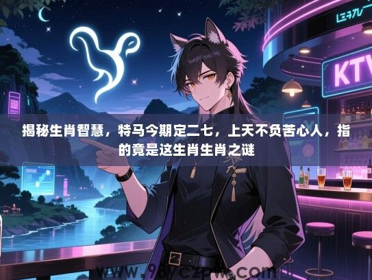 揭秘生肖智慧，特马今期定二七，上天不负苦心人，指的竟是这生肖生肖之谜