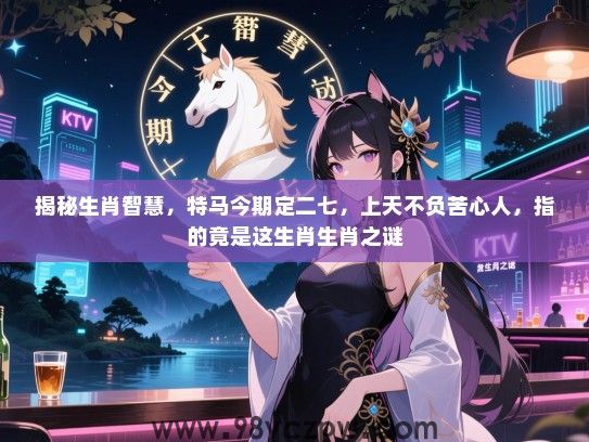 揭秘生肖智慧，特马今期定二七，上天不负苦心人，指的竟是这生肖生肖之谜