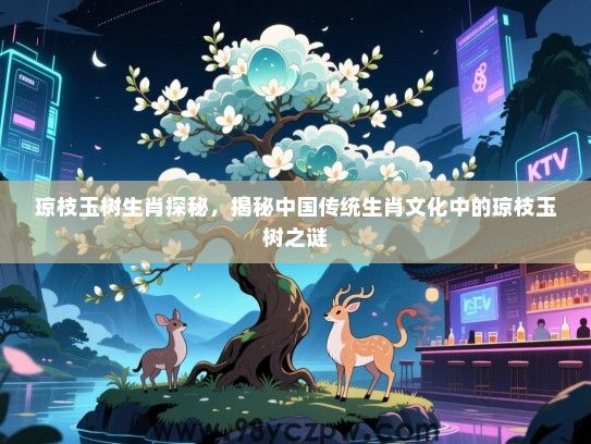 琼枝玉树生肖探秘，揭秘中国传统生肖文化中的琼枝玉树之谜