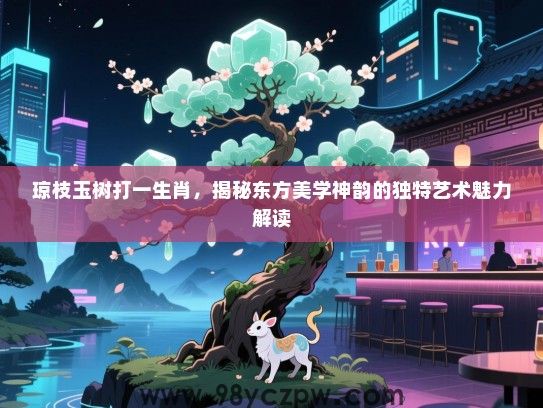 琼枝玉树打一生肖，揭秘东方美学神韵的独特艺术魅力解读