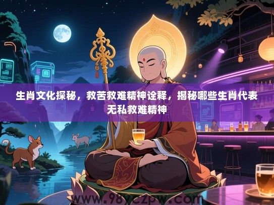 生肖文化探秘，救苦救难精神诠释，揭秘哪些生肖代表无私救难精神