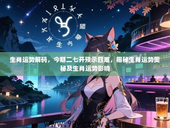 生肖运势解码，今期二七开预示四难，揭秘生肖运势奥秘及生肖运势影响