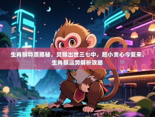 生肖猴特质揭秘，灵猴出世三七中，胆小贪心今复来，生肖猴运势解析攻略