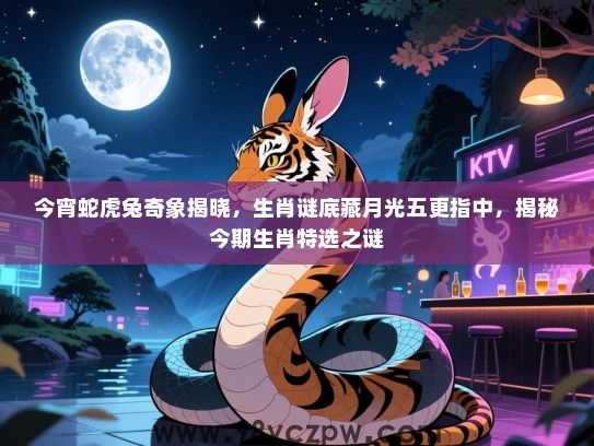 今宵蛇虎兔奇象揭晓，生肖谜底藏月光五更指中，揭秘今期生肖特选之谜