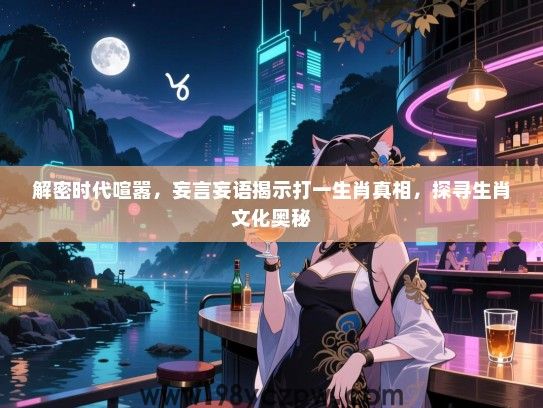 解密时代喧嚣，妄言妄语揭示打一生肖真相，探寻生肖文化奥秘
