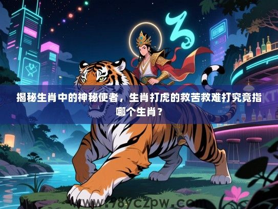 揭秘生肖中的神秘使者，生肖打虎的救苦救难打究竟指哪个生肖？