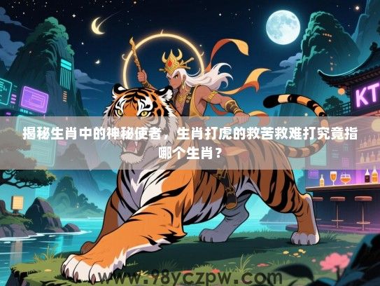 揭秘生肖中的神秘使者，生肖打虎的救苦救难打究竟指哪个生肖？