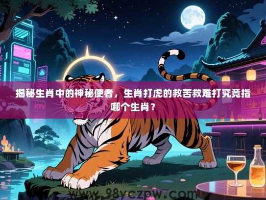 揭秘生肖中的神秘使者，生肖打虎的救苦救难打究竟指哪个生肖？