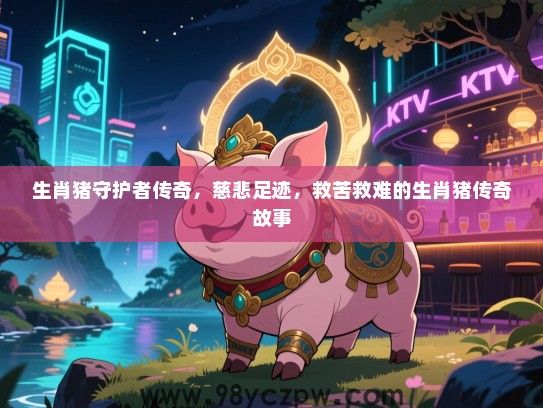 生肖猪守护者传奇，慈悲足迹，救苦救难的生肖猪传奇故事