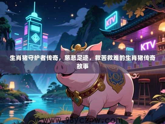 生肖猪守护者传奇，慈悲足迹，救苦救难的生肖猪传奇故事