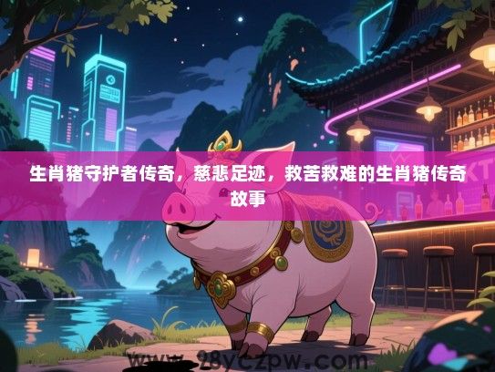 生肖猪守护者传奇，慈悲足迹，救苦救难的生肖猪传奇故事
