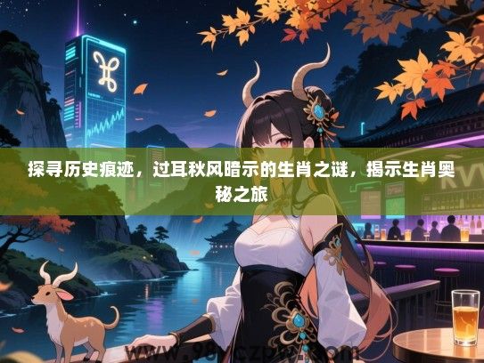 探寻历史痕迹，过耳秋风暗示的生肖之谜，揭示生肖奥秘之旅