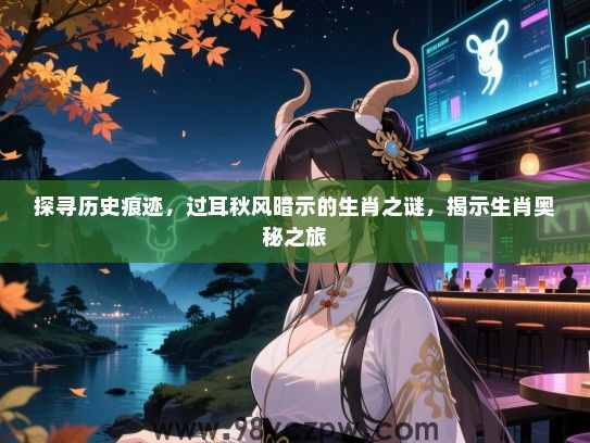 探寻历史痕迹，过耳秋风暗示的生肖之谜，揭示生肖奥秘之旅