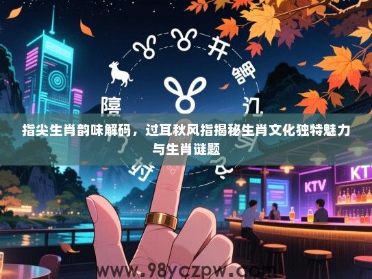 指尖生肖韵味解码，过耳秋风指揭秘生肖文化独特魅力与生肖谜题