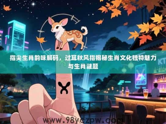 指尖生肖韵味解码，过耳秋风指揭秘生肖文化独特魅力与生肖谜题