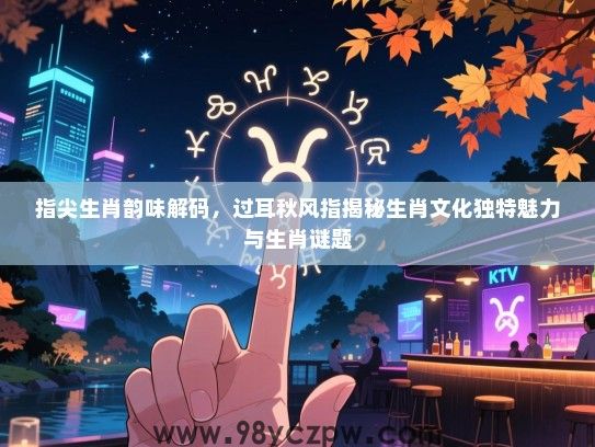 指尖生肖韵味解码，过耳秋风指揭秘生肖文化独特魅力与生肖谜题