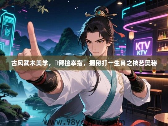 古风武术美学，捊臂揎拳指，揭秘打一生肖之技艺奥秘