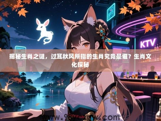 揭秘生肖之谜，过耳秋风所指的生肖究竟是谁？生肖文化探秘