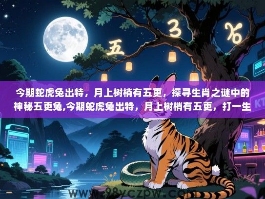 今期蛇虎兔出特，月上树梢有五更，探寻生肖之谜中的神秘五更兔,今期蛇虎兔出特，月上树梢有五更，打一生肖