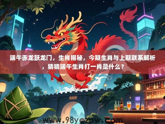 端午赤龙跃龙门，生肖揭秘，今期生肖与上期联系解析，猜猜端午生肖打一肖是什么？