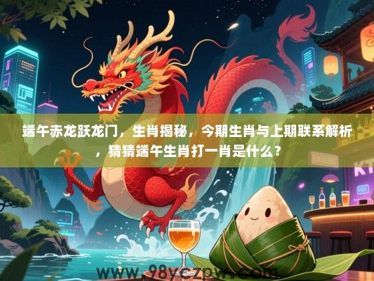 端午赤龙跃龙门，生肖揭秘，今期生肖与上期联系解析，猜猜端午生肖打一肖是什么？