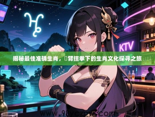 揭秘最佳准确生肖，捊臂揎拳下的生肖文化探寻之旅