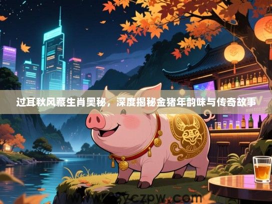 过耳秋风藏生肖奥秘，深度揭秘金猪年韵味与传奇故事
