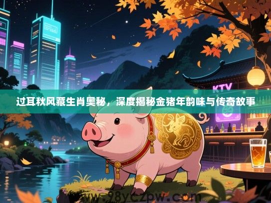 过耳秋风藏生肖奥秘，深度揭秘金猪年韵味与传奇故事
