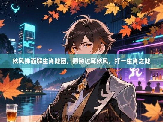 秋风拂面解生肖谜团，揭秘过耳秋风，打一生肖之谜