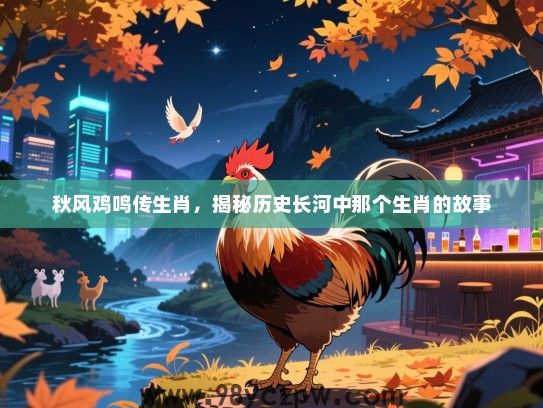 秋风鸡鸣传生肖，揭秘历史长河中那个生肖的故事