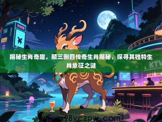 揭秘生肖奇趣，颠三倒四传奇生肖揭秘，探寻其独特生肖象征之谜