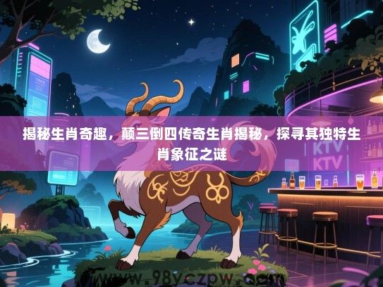 揭秘生肖奇趣，颠三倒四传奇生肖揭秘，探寻其独特生肖象征之谜