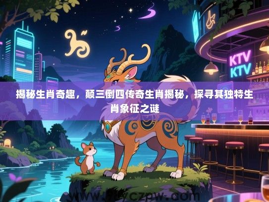 揭秘生肖奇趣，颠三倒四传奇生肖揭秘，探寻其独特生肖象征之谜
