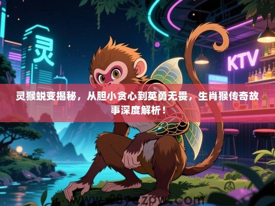 灵猴蜕变揭秘，从胆小贪心到英勇无畏，生肖猴传奇故事深度解析！