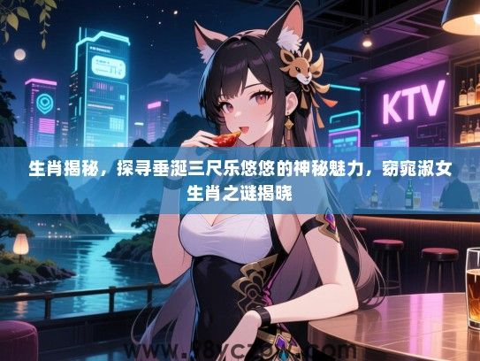 生肖揭秘，探寻垂涎三尺乐悠悠的神秘魅力，窈窕淑女生肖之谜揭晓