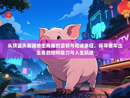 头顶蓝天脚踏地生肖猪的坚韧与和谐象征，探寻猪年出生者的独特魅力与人生轨迹