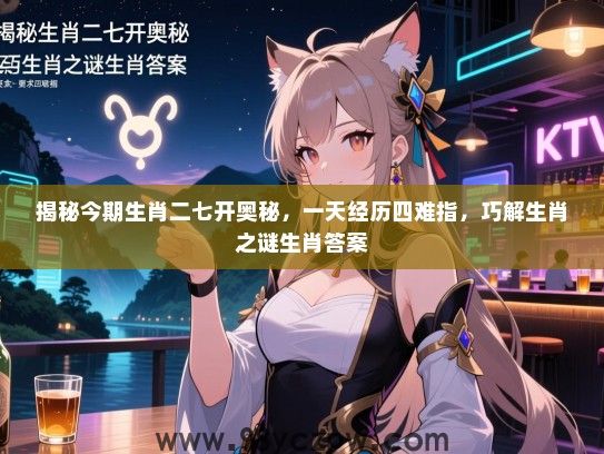 揭秘今期生肖二七开奥秘，一天经历四难指，巧解生肖之谜生肖答案